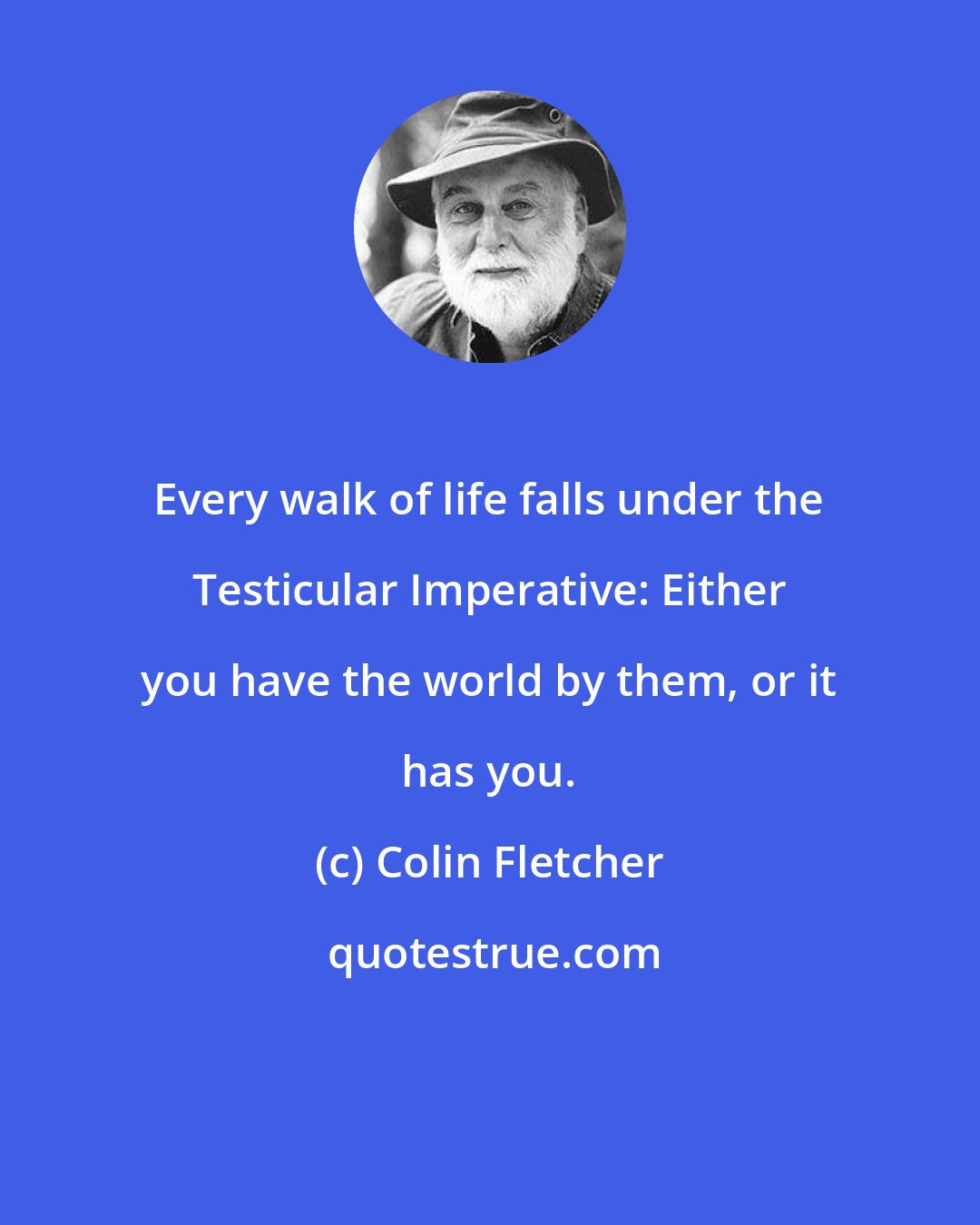 Colin Fletcher: Every walk of life falls under the Testicular Imperative: Either you have the world by them, or it has you.