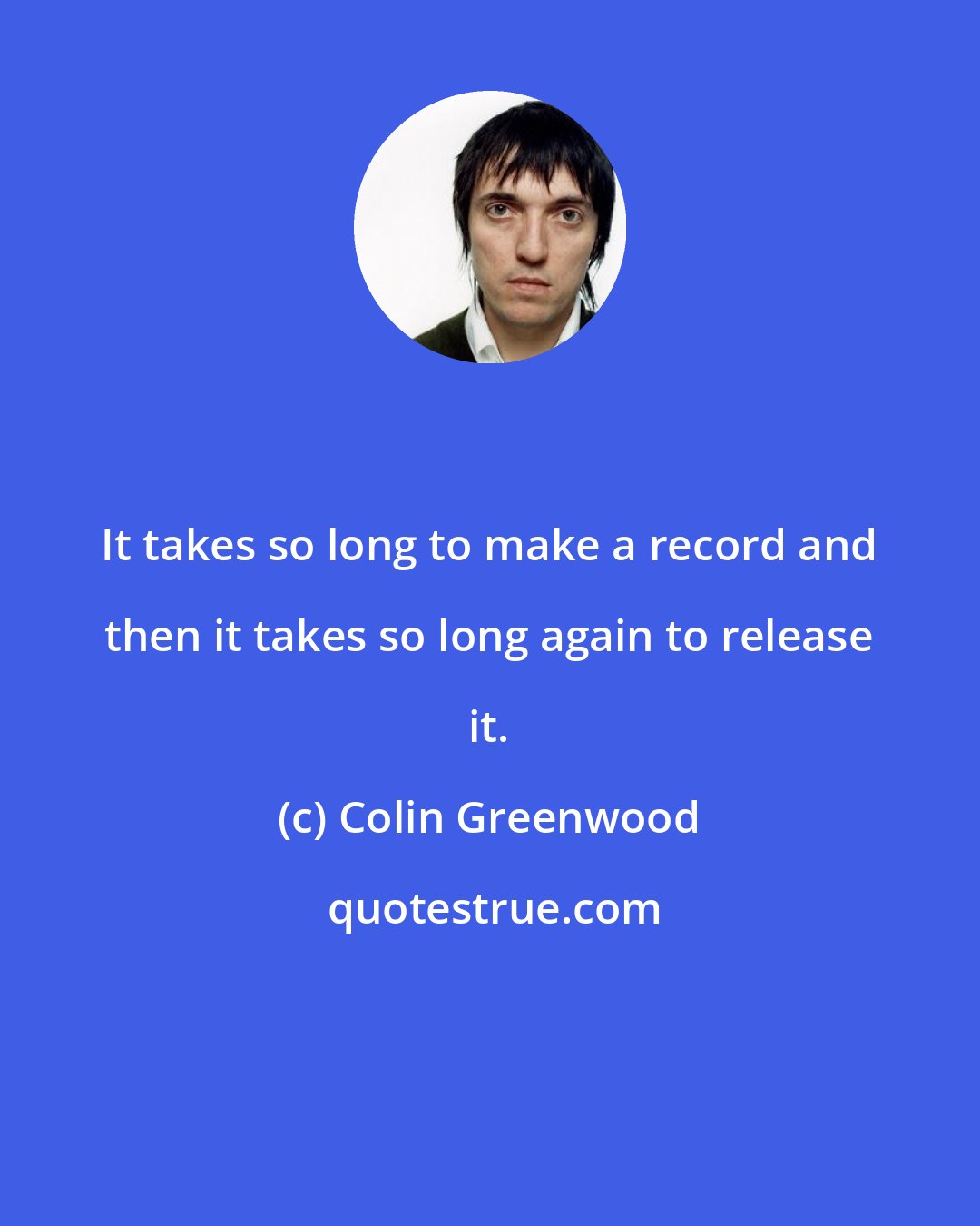 Colin Greenwood: It takes so long to make a record and then it takes so long again to release it.