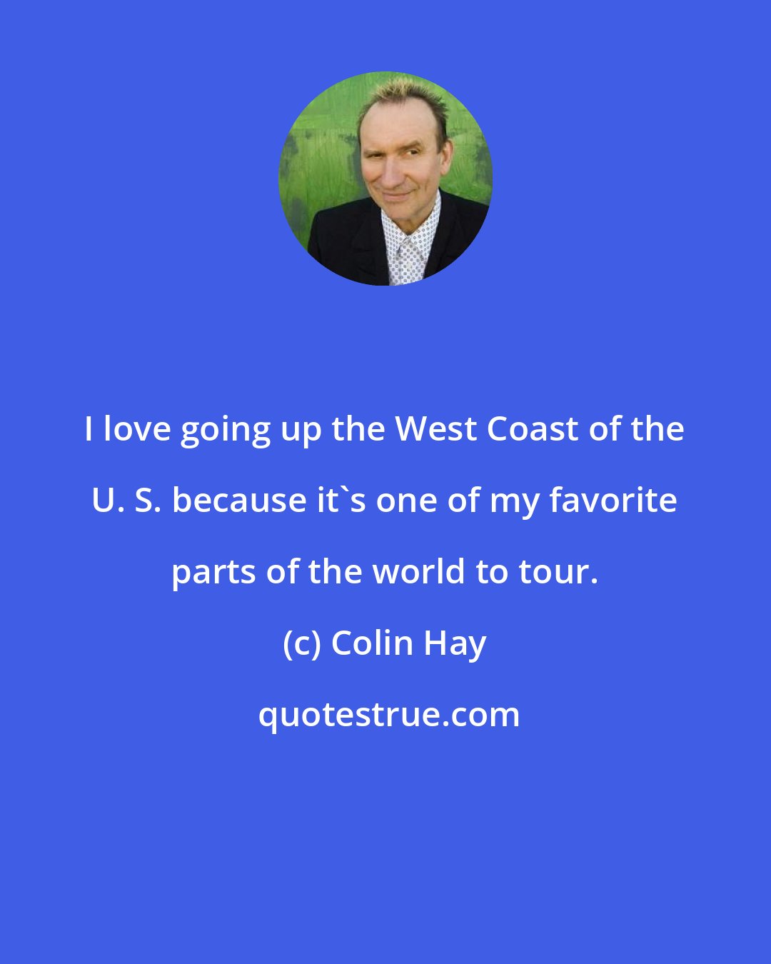 Colin Hay: I love going up the West Coast of the U. S. because it's one of my favorite parts of the world to tour.