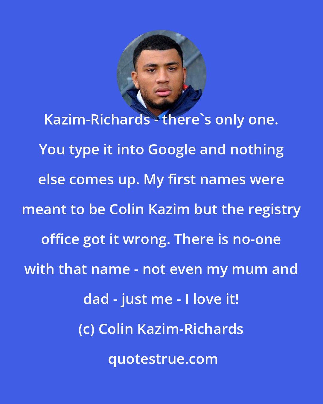 Colin Kazim-Richards: Kazim-Richards - there's only one. You type it into Google and nothing else comes up. My first names were meant to be Colin Kazim but the registry office got it wrong. There is no-one with that name - not even my mum and dad - just me - I love it!