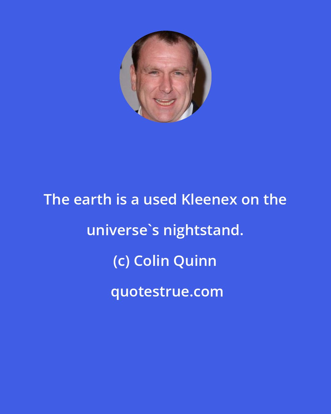 Colin Quinn: The earth is a used Kleenex on the universe's nightstand.