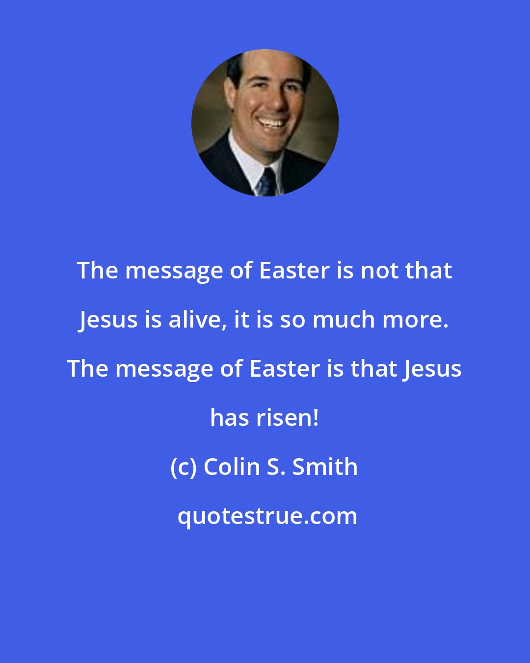 Colin S. Smith: The message of Easter is not that Jesus is alive, it is so much more. The message of Easter is that Jesus has risen!