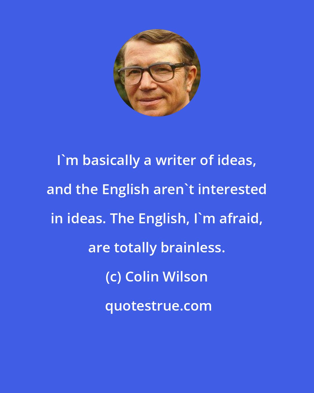 Colin Wilson: I'm basically a writer of ideas, and the English aren't interested in ideas. The English, I'm afraid, are totally brainless.