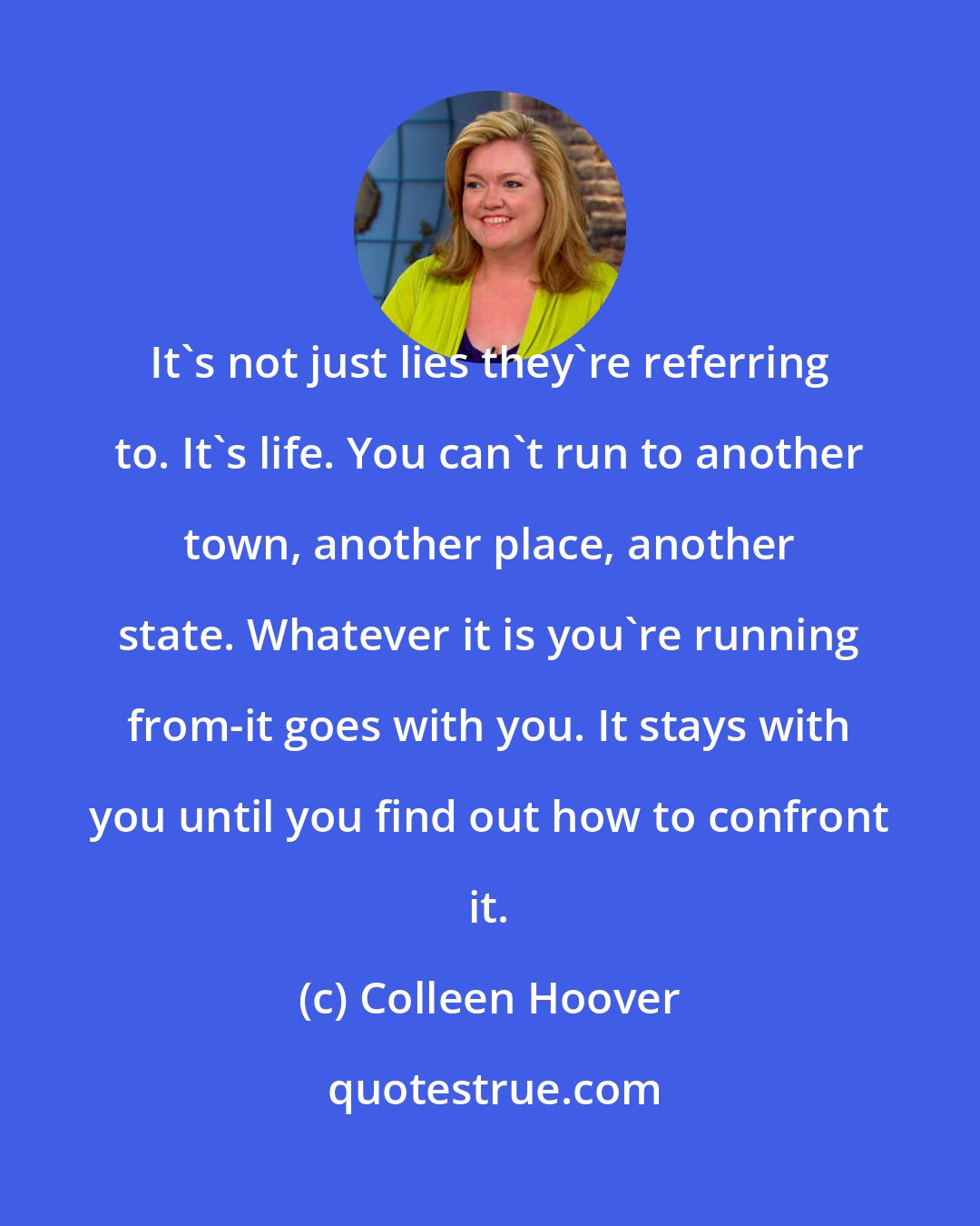 Colleen Hoover: It's not just lies they're referring to. It's life. You can't run to another town, another place, another state. Whatever it is you're running from-it goes with you. It stays with you until you find out how to confront it.