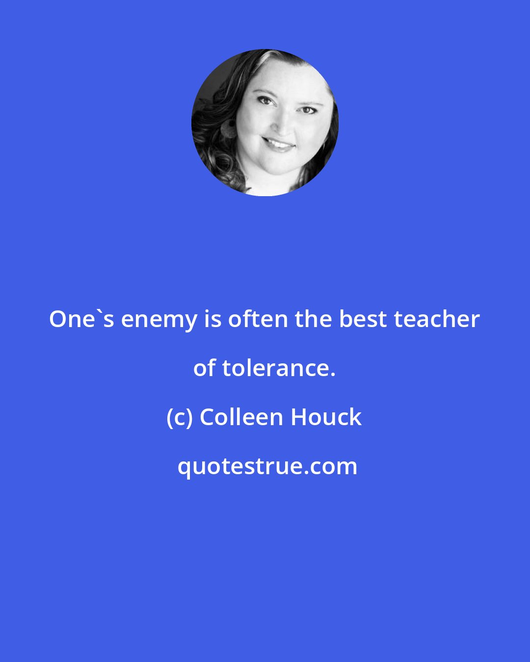 Colleen Houck: One's enemy is often the best teacher of tolerance.