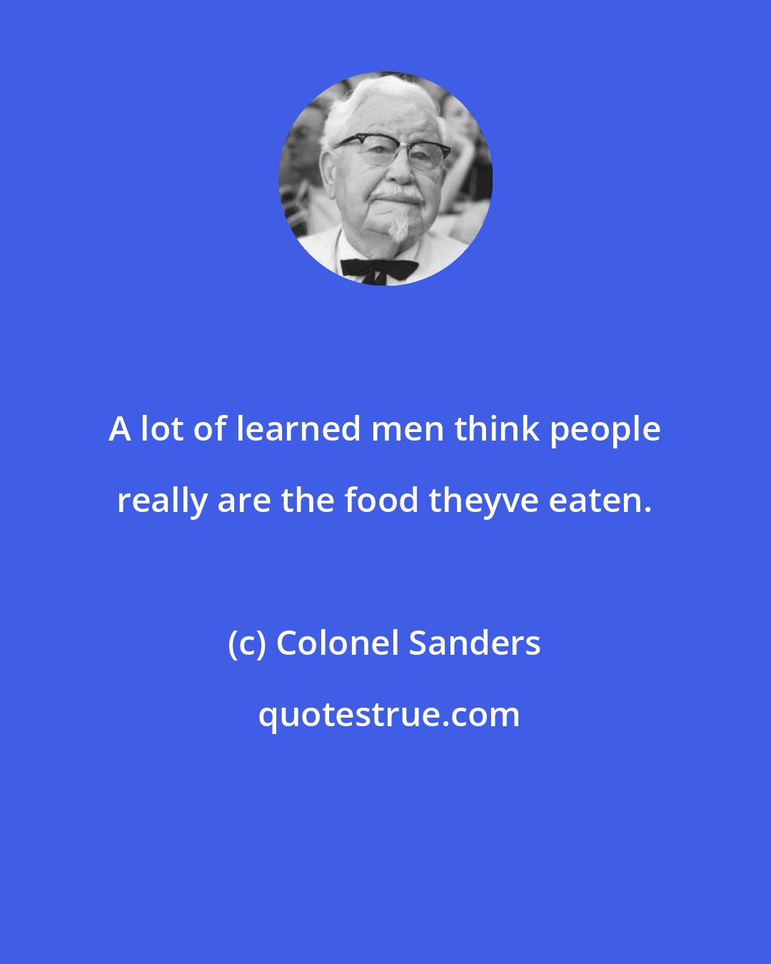 Colonel Sanders: A lot of learned men think people really are the food theyve eaten.