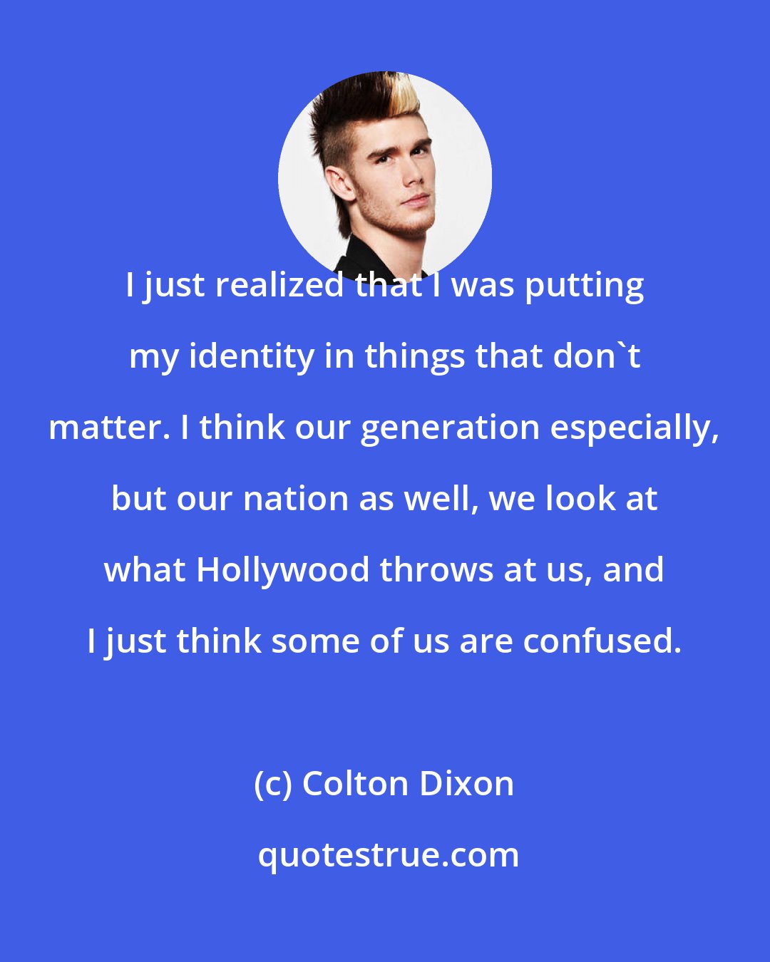 Colton Dixon: I just realized that I was putting my identity in things that don't matter. I think our generation especially, but our nation as well, we look at what Hollywood throws at us, and I just think some of us are confused.