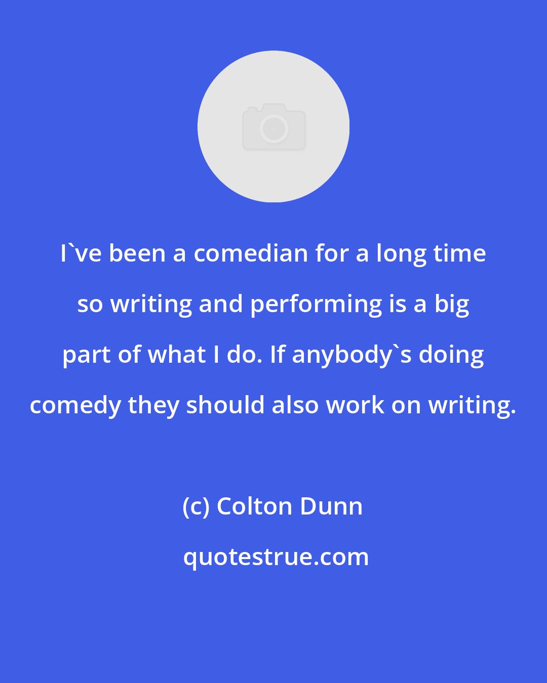 Colton Dunn: I've been a comedian for a long time so writing and performing is a big part of what I do. If anybody's doing comedy they should also work on writing.