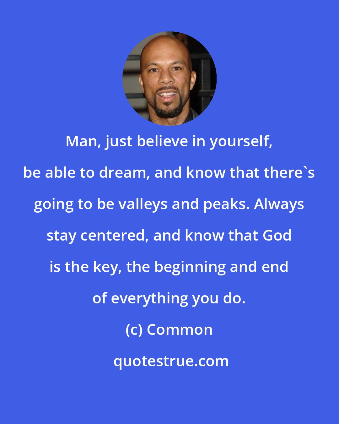 Common: Man, just believe in yourself, be able to dream, and know that there's going to be valleys and peaks. Always stay centered, and know that God is the key, the beginning and end of everything you do.