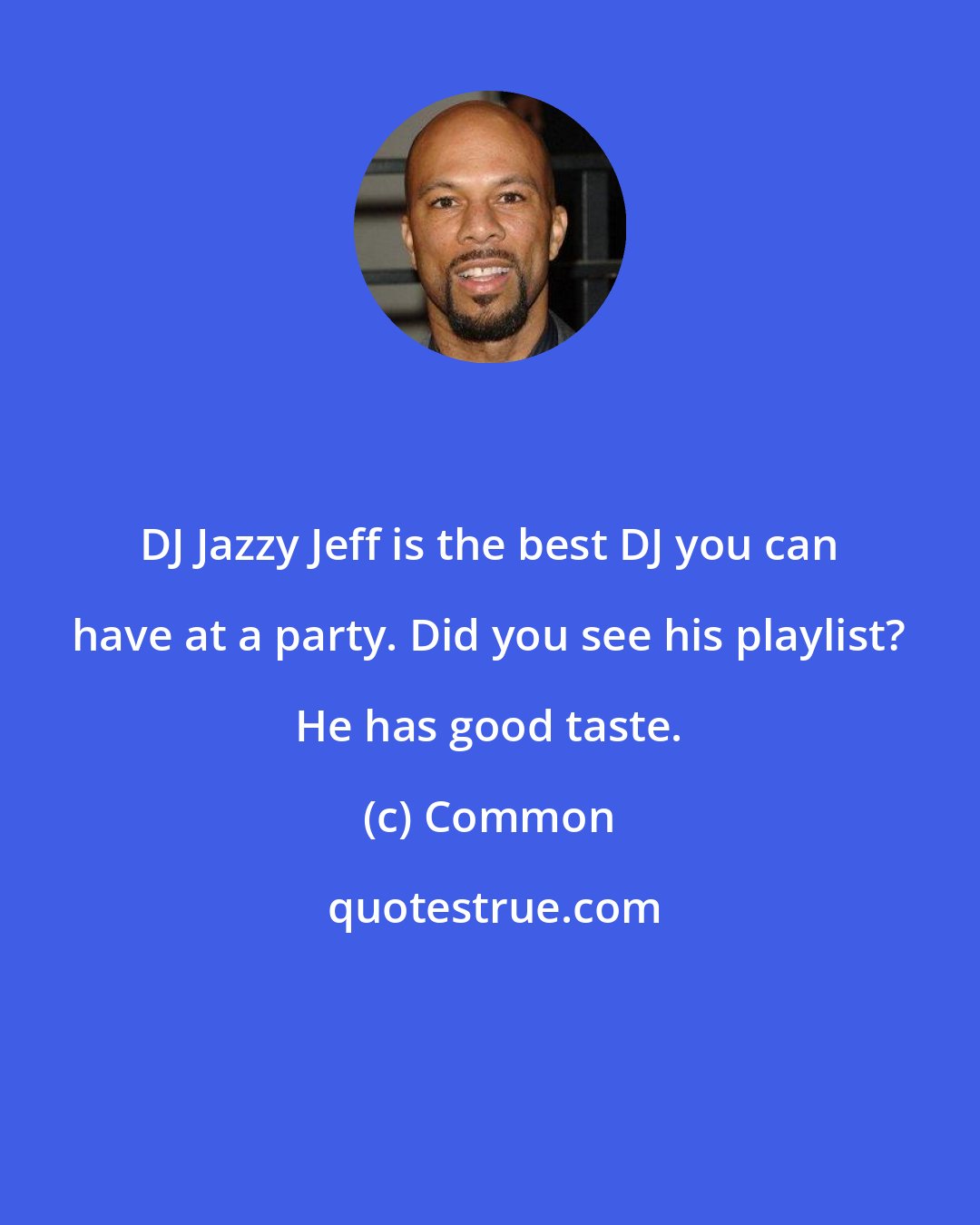 Common: DJ Jazzy Jeff is the best DJ you can have at a party. Did you see his playlist? He has good taste.