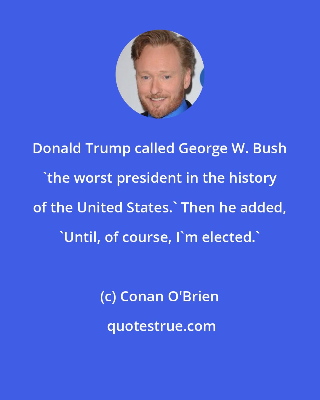 Conan O'Brien: Donald Trump called George W. Bush 'the worst president in the history of the United States.' Then he added, 'Until, of course, I'm elected.'
