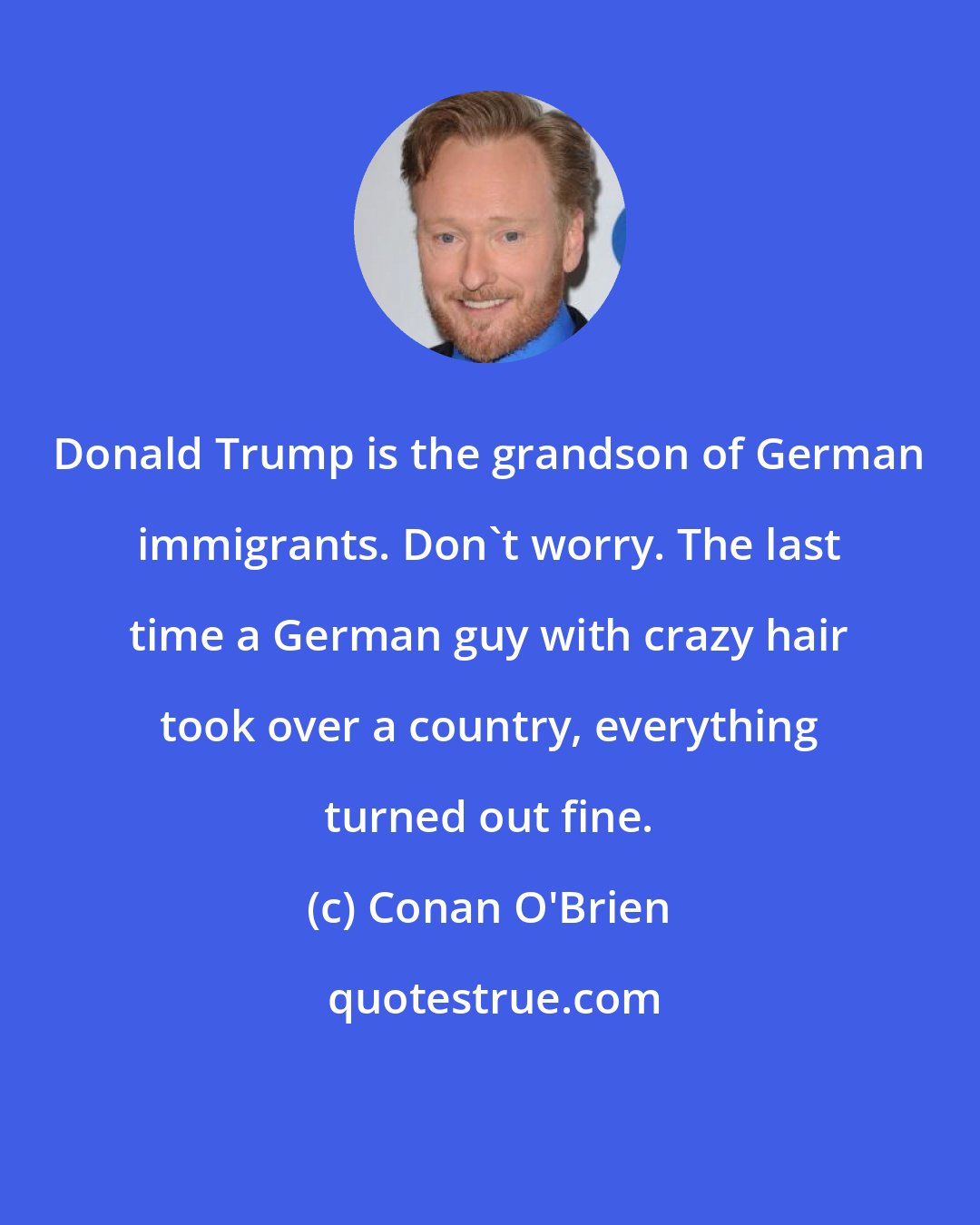 Conan O'Brien: Donald Trump is the grandson of German immigrants. Don't worry. The last time a German guy with crazy hair took over a country, everything turned out fine.