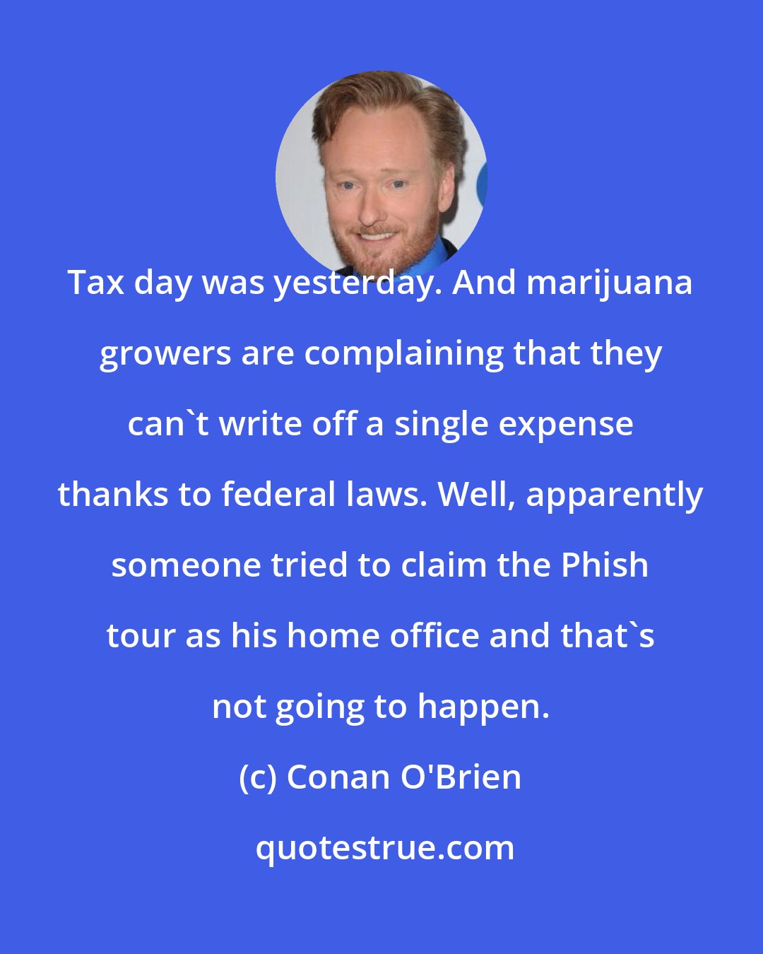 Conan O'Brien: Tax day was yesterday. And marijuana growers are complaining that they can't write off a single expense thanks to federal laws. Well, apparently someone tried to claim the Phish tour as his home office and that's not going to happen.