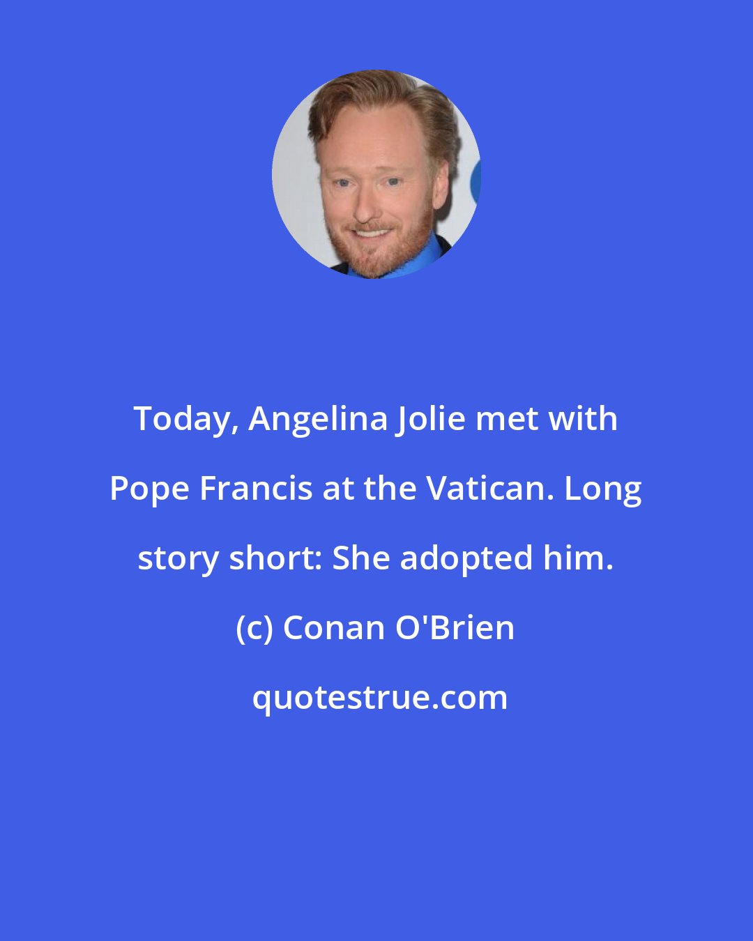 Conan O'Brien: Today, Angelina Jolie met with Pope Francis at the Vatican. Long story short: She adopted him.