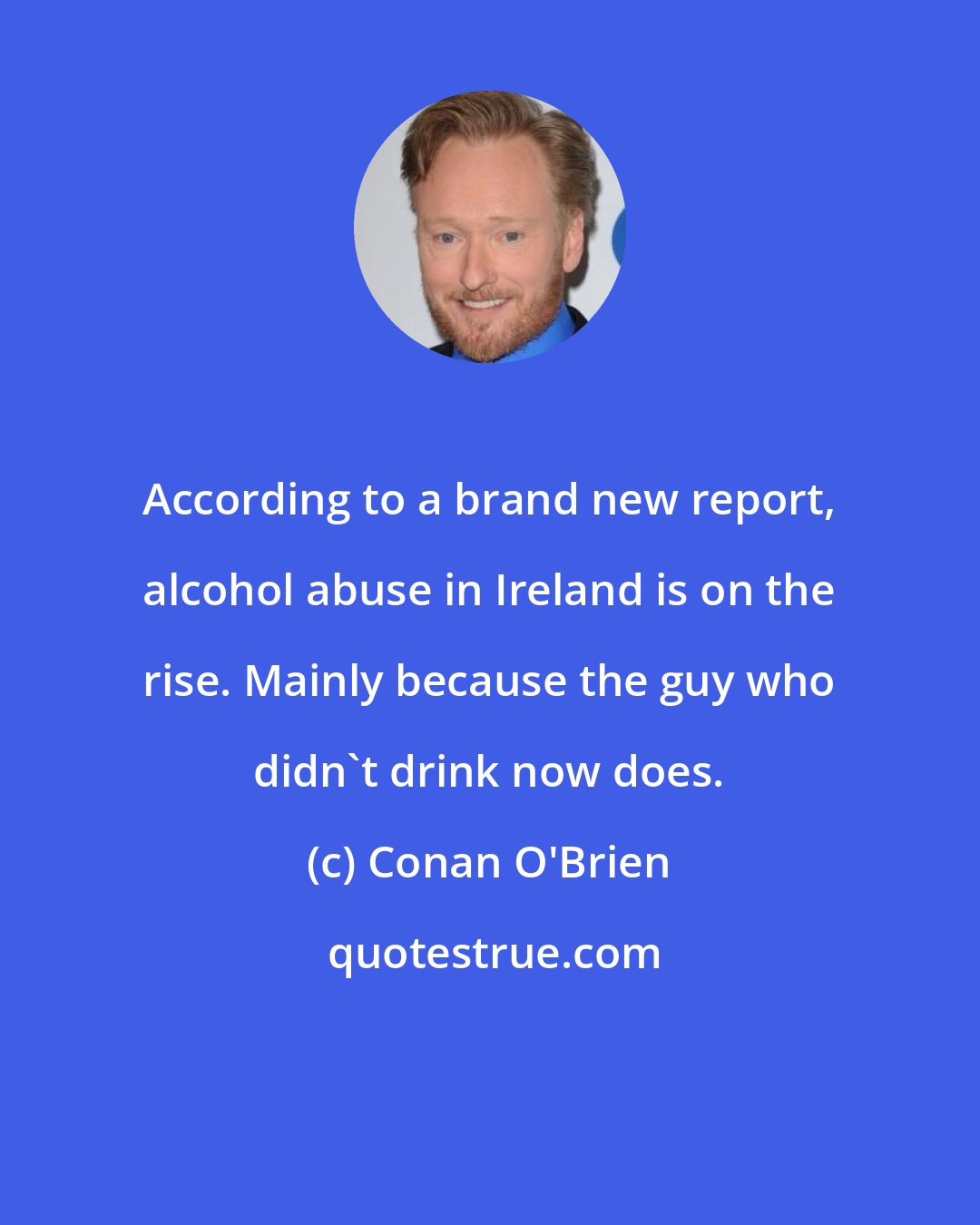Conan O'Brien: According to a brand new report, alcohol abuse in Ireland is on the rise. Mainly because the guy who didn't drink now does.