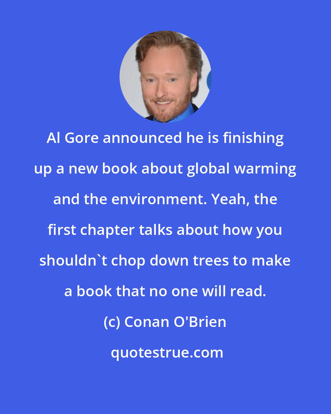 Conan O'Brien: Al Gore announced he is finishing up a new book about global warming and the environment. Yeah, the first chapter talks about how you shouldn't chop down trees to make a book that no one will read.