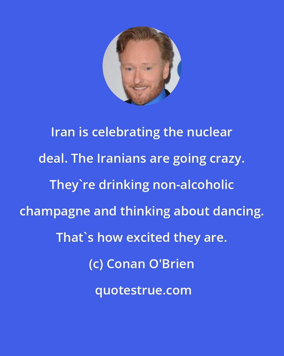 Conan O'Brien: Iran is celebrating the nuclear deal. The Iranians are going crazy. They're drinking non-alcoholic champagne and thinking about dancing. That's how excited they are.