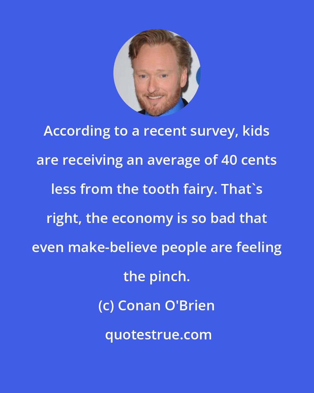 Conan O'Brien: According to a recent survey, kids are receiving an average of 40 cents less from the tooth fairy. That's right, the economy is so bad that even make-believe people are feeling the pinch.