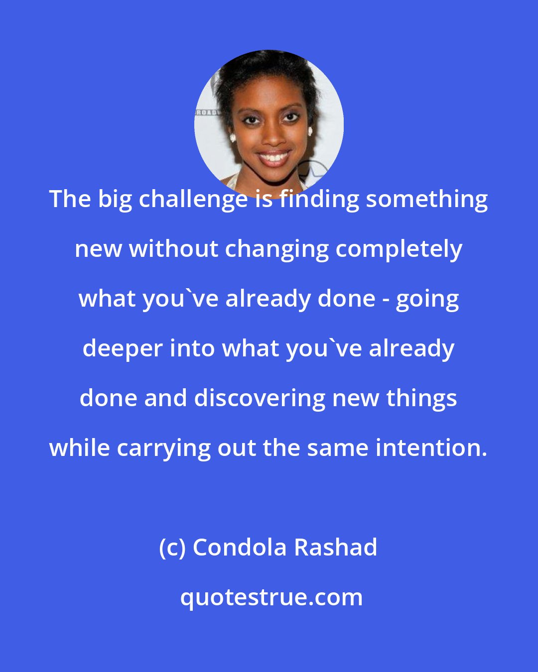 Condola Rashad: The big challenge is finding something new without changing completely what you've already done - going deeper into what you've already done and discovering new things while carrying out the same intention.