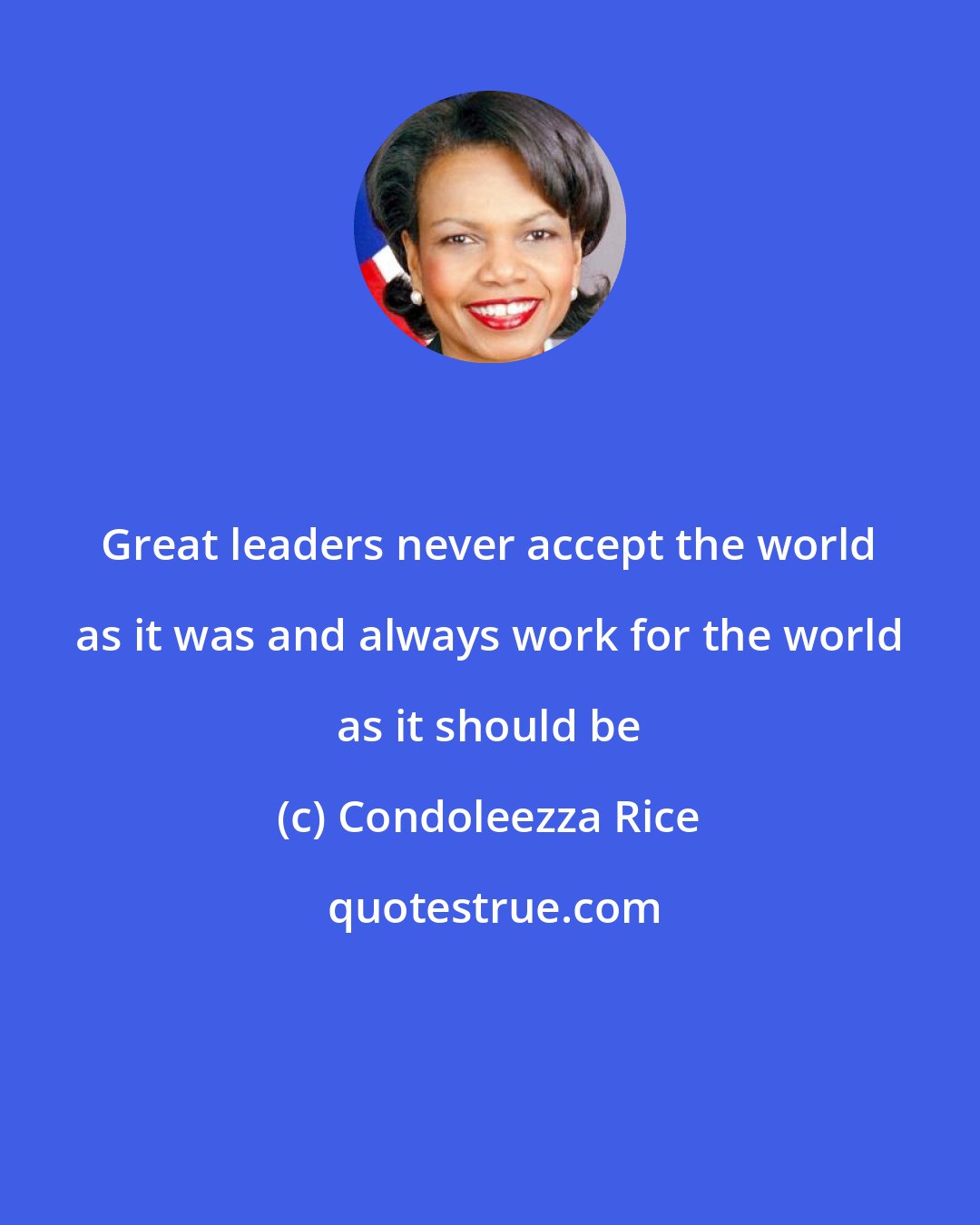 Condoleezza Rice: Great leaders never accept the world as it was and always work for the world as it should be
