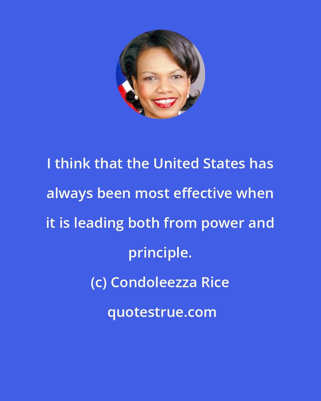 Condoleezza Rice: I think that the United States has always been most effective when it is leading both from power and principle.