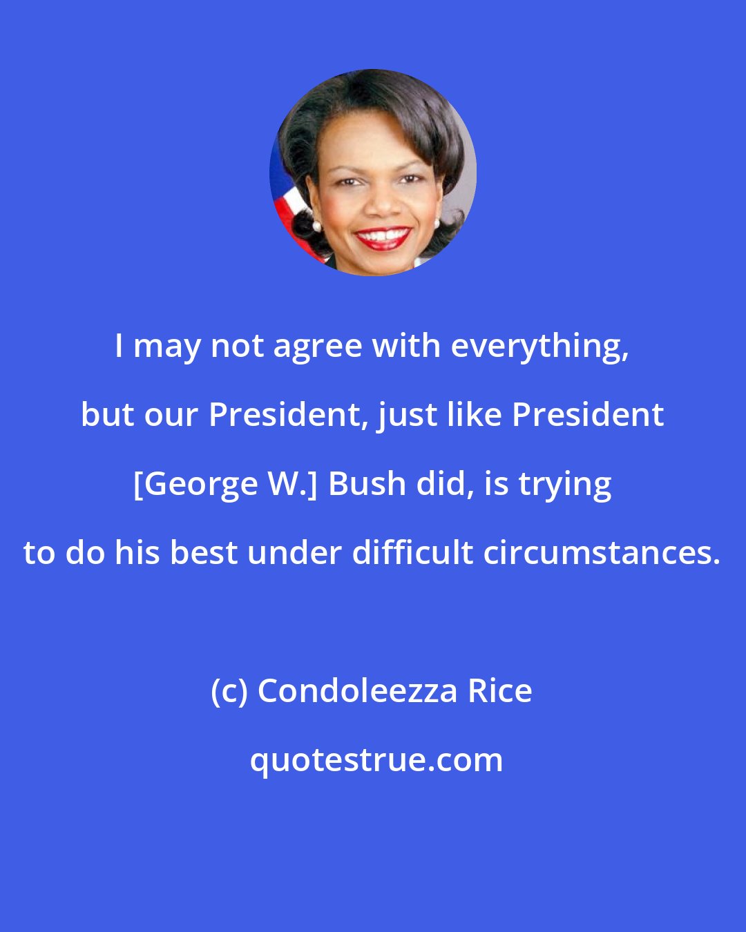 Condoleezza Rice: I may not agree with everything, but our President, just like President [George W.] Bush did, is trying to do his best under difficult circumstances.