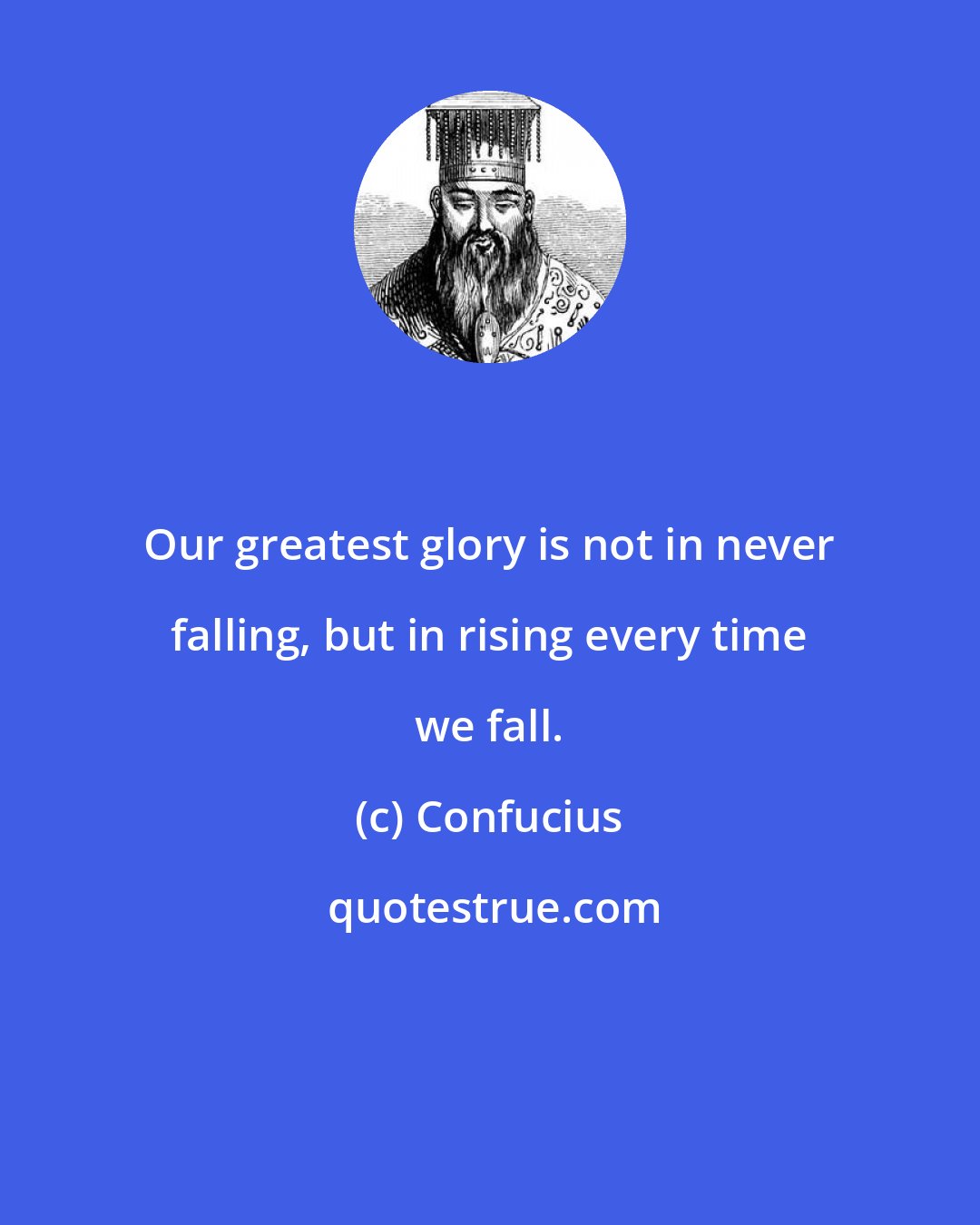 Confucius: Our greatest glory is not in never falling, but in rising every time we fall.
