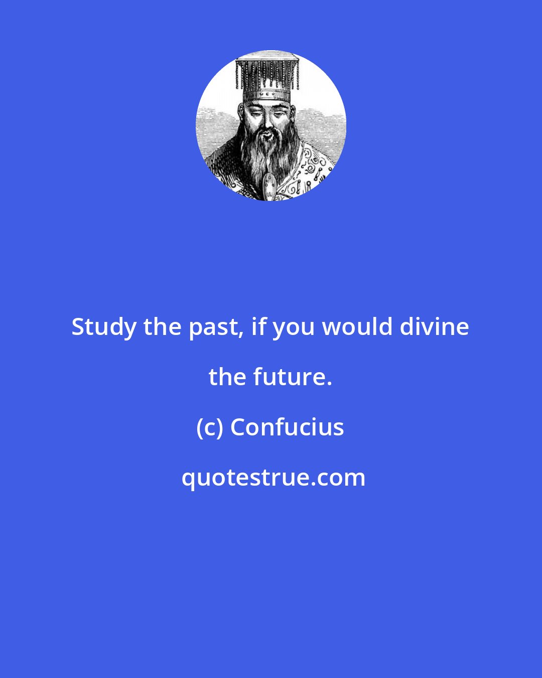 Confucius: Study the past, if you would divine the future.