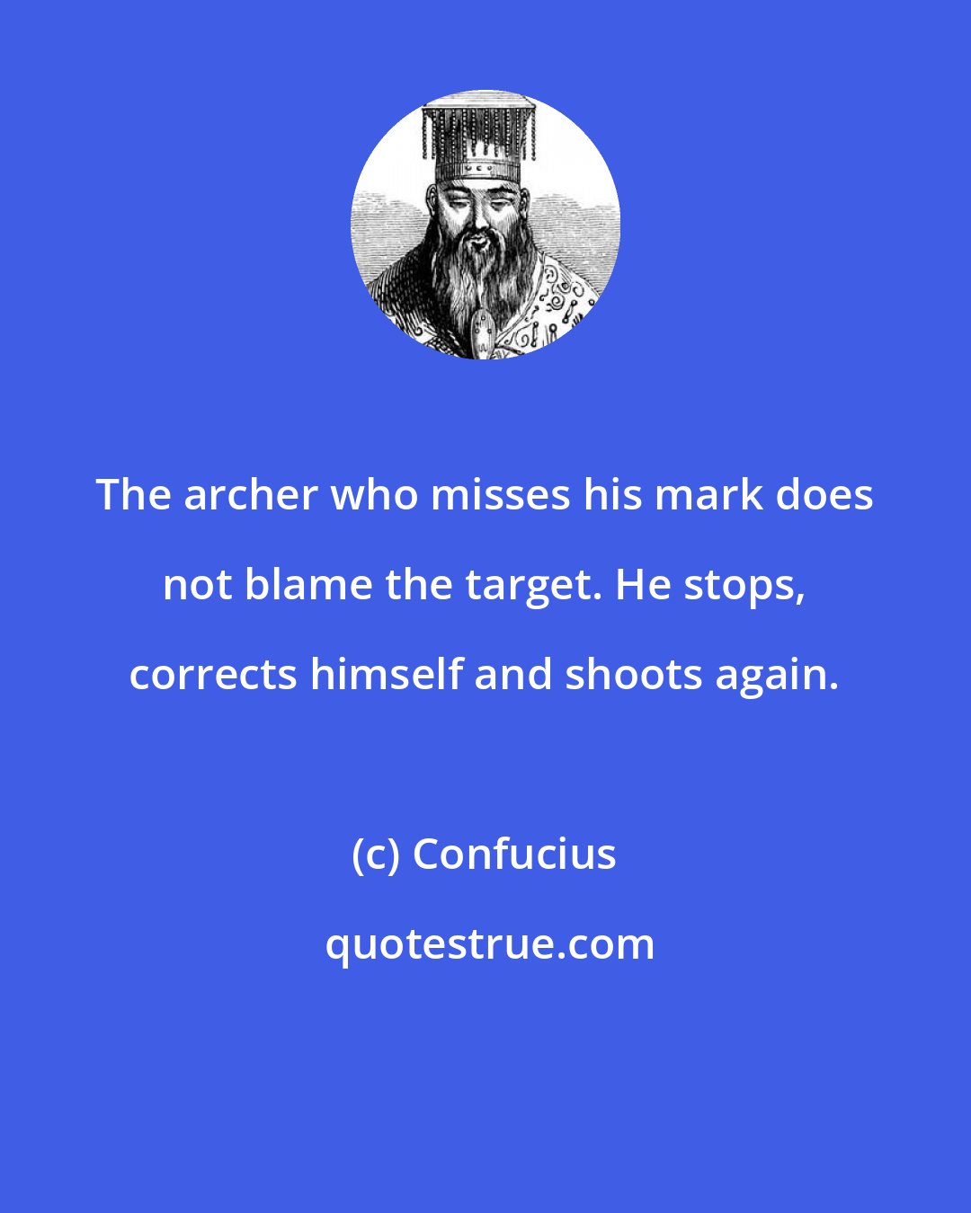 Confucius: The archer who misses his mark does not blame the target. He stops, corrects himself and shoots again.