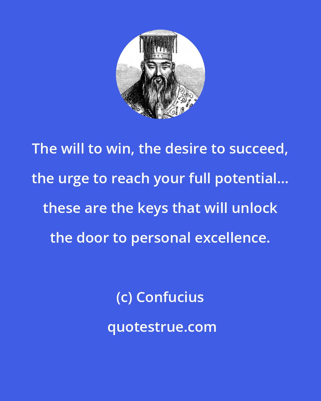 Confucius: The will to win, the desire to succeed, the urge to reach your full potential... these are the keys that will unlock the door to personal excellence.