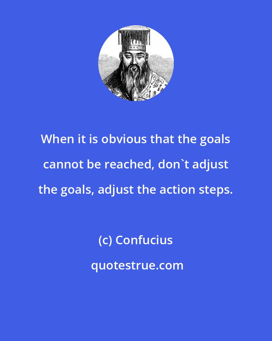 Confucius: When it is obvious that the goals cannot be reached, don't adjust the goals, adjust the action steps.