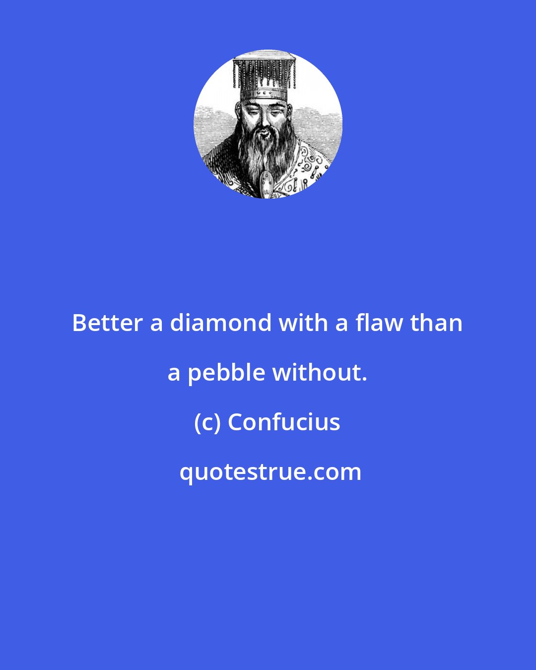 Confucius: Better a diamond with a flaw than a pebble without.
