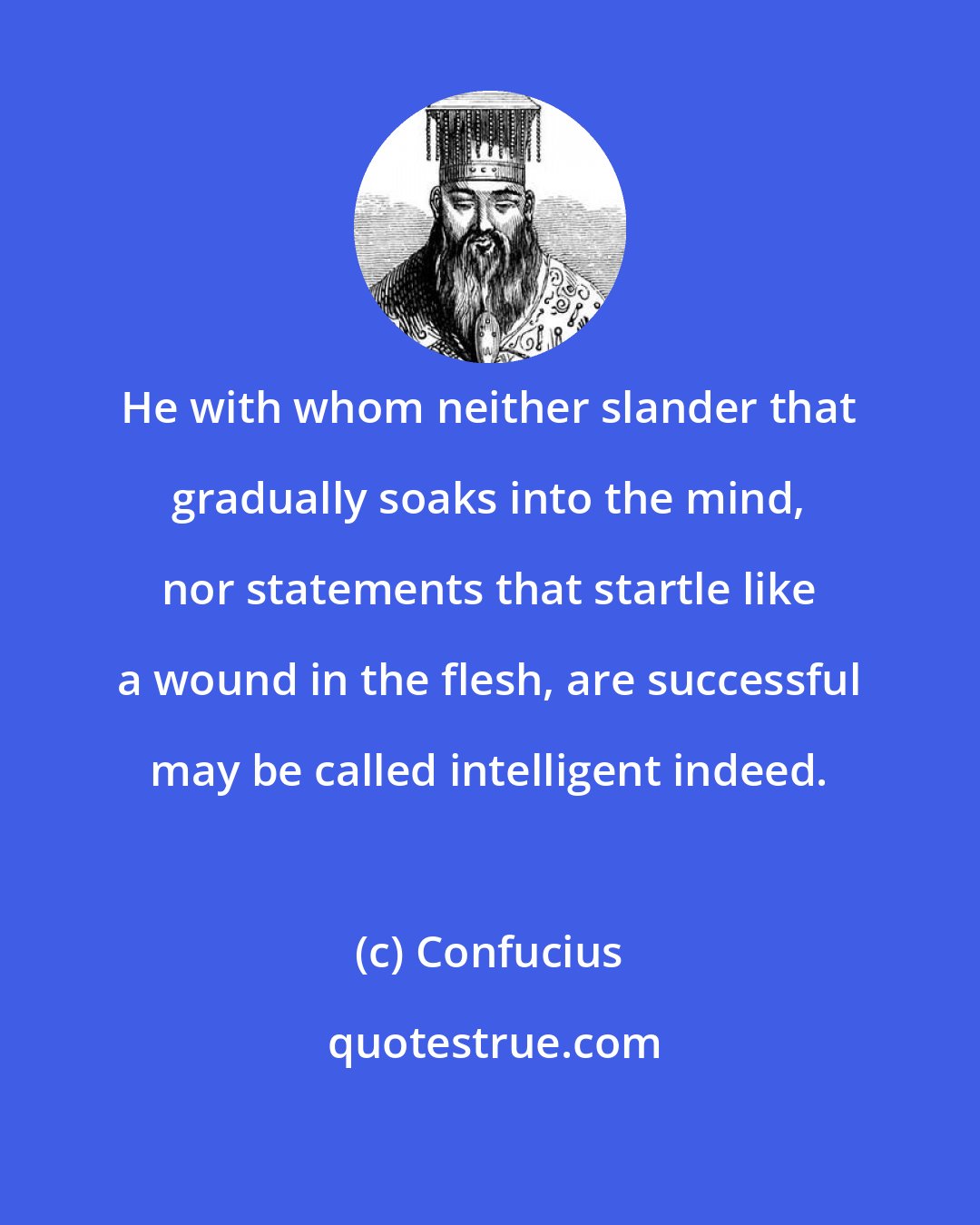 Confucius: He with whom neither slander that gradually soaks into the mind, nor statements that startle like a wound in the flesh, are successful may be called intelligent indeed.