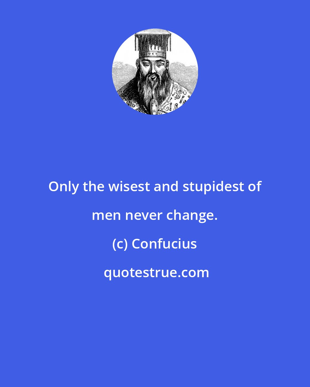 Confucius: Only the wisest and stupidest of men never change.