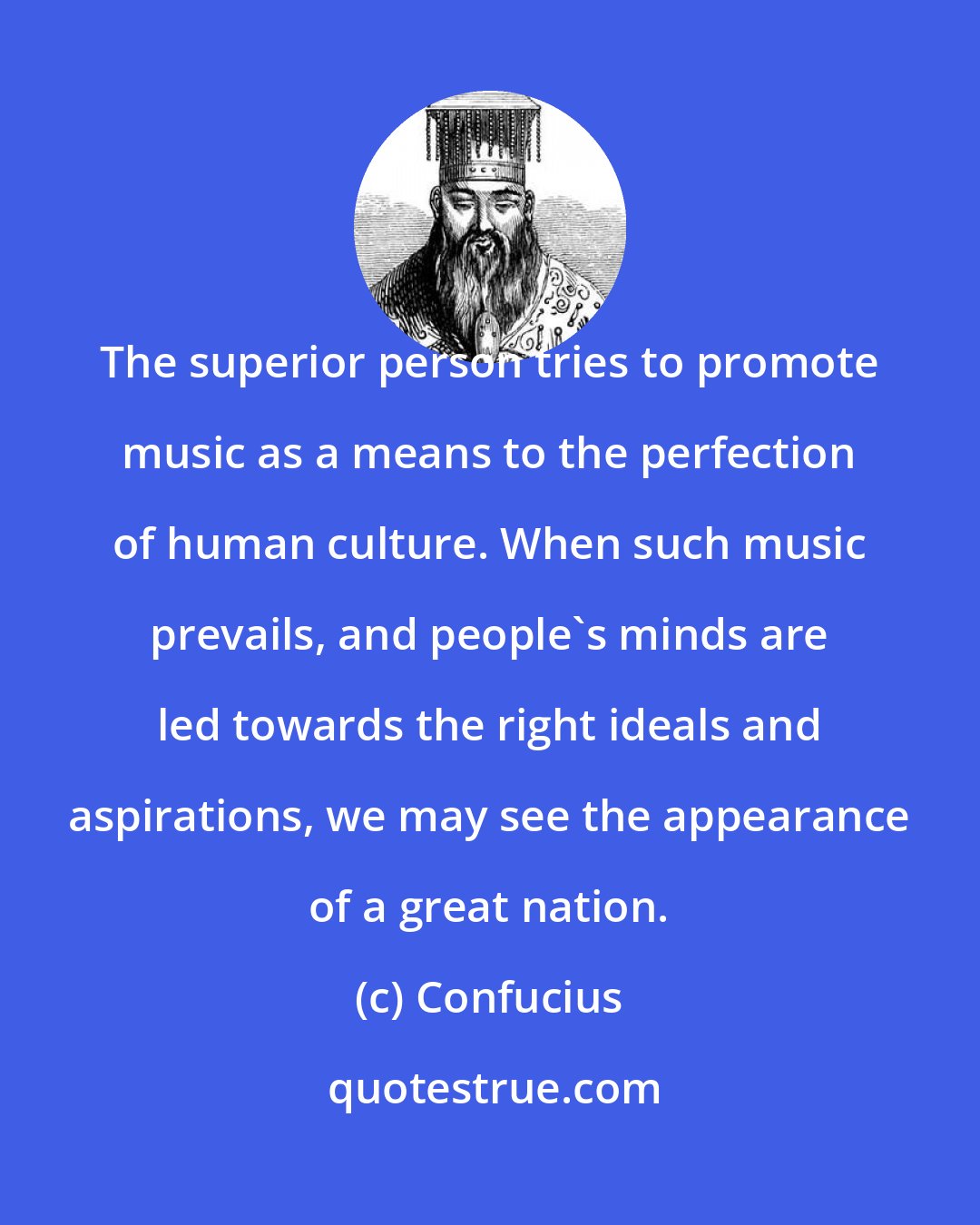 Confucius: The superior person tries to promote music as a means to the perfection of human culture. When such music prevails, and people's minds are led towards the right ideals and aspirations, we may see the appearance of a great nation.