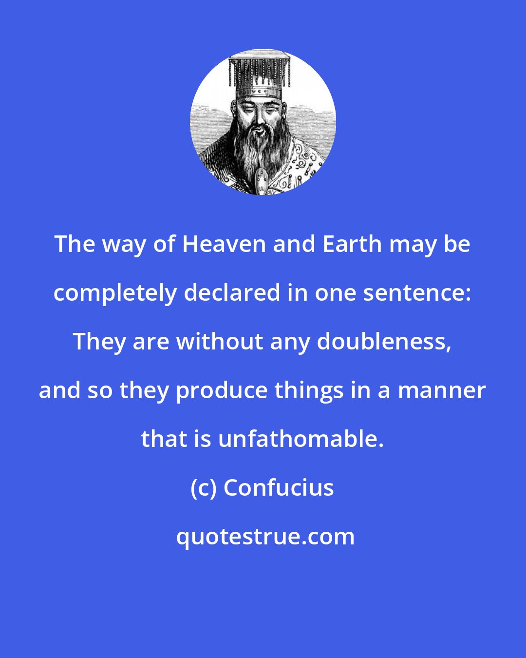 Confucius: The way of Heaven and Earth may be completely declared in one sentence: They are without any doubleness, and so they produce things in a manner that is unfathomable.