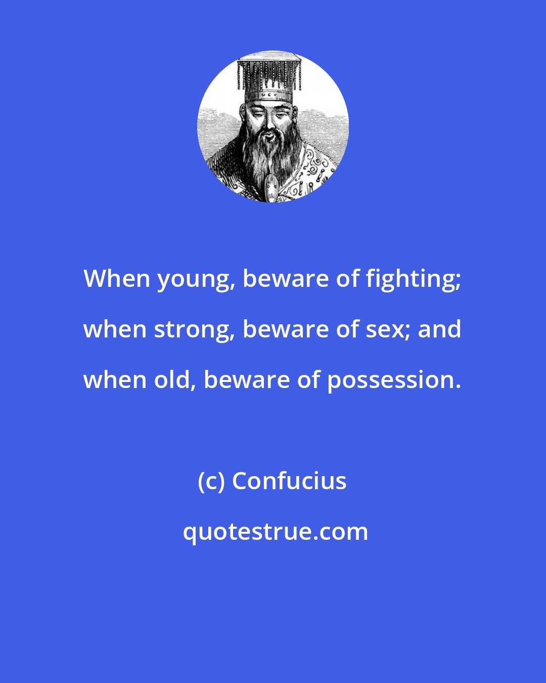 Confucius: When young, beware of fighting; when strong, beware of sex; and when old, beware of possession.