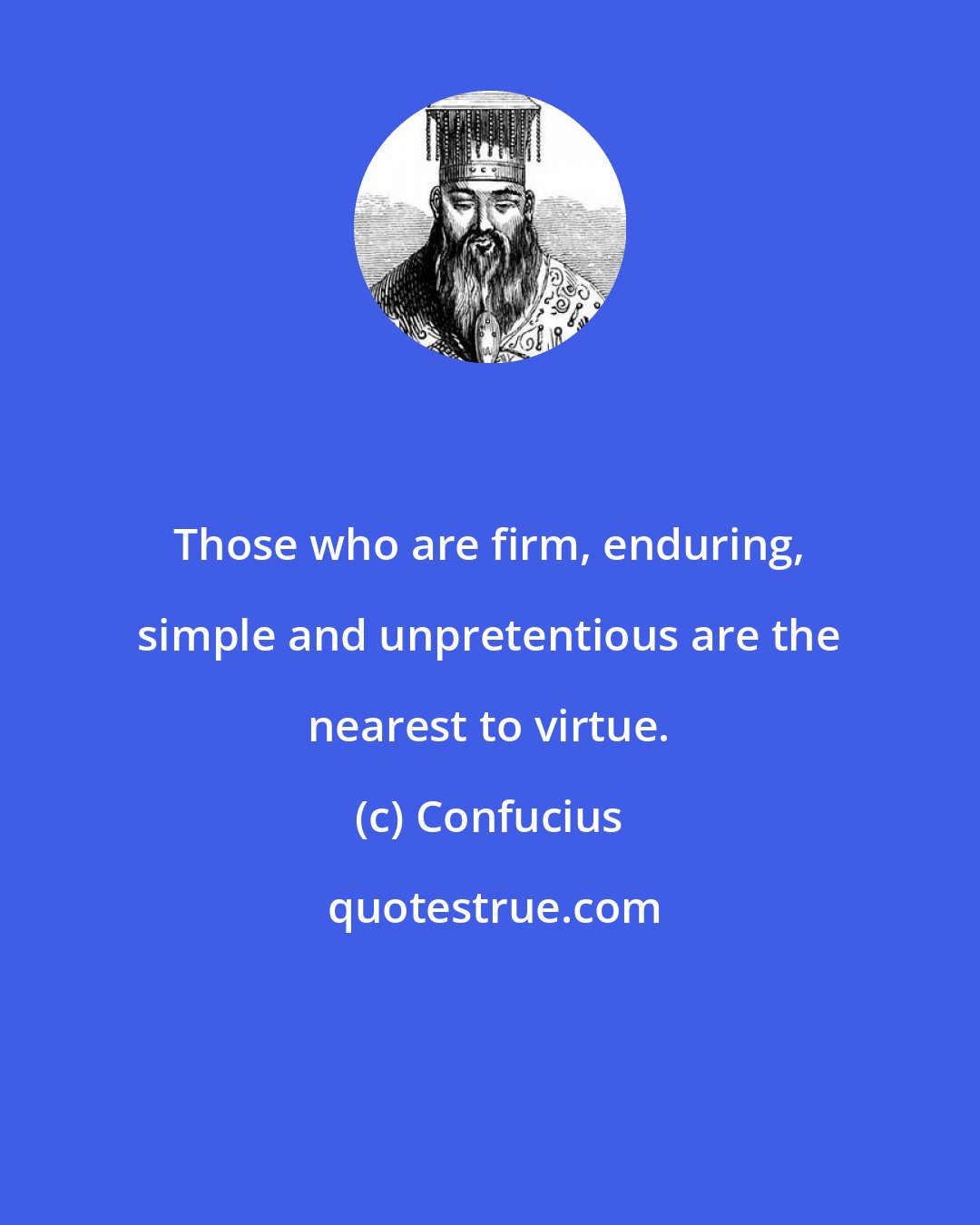 Confucius: Those who are firm, enduring, simple and unpretentious are the nearest to virtue.
