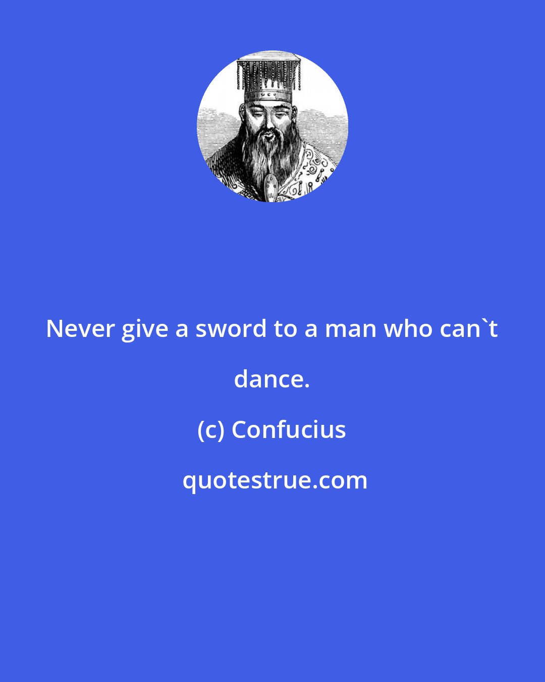 Confucius: Never give a sword to a man who can't dance.