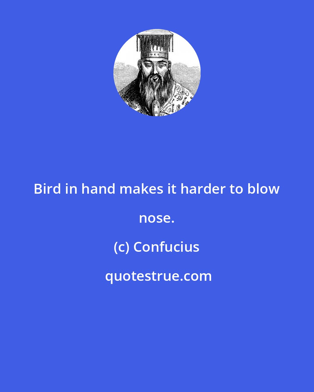 Confucius: Bird in hand makes it harder to blow nose.