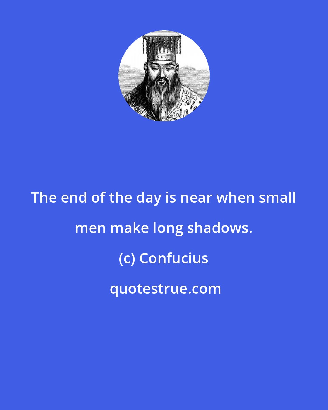 Confucius: The end of the day is near when small men make long shadows.