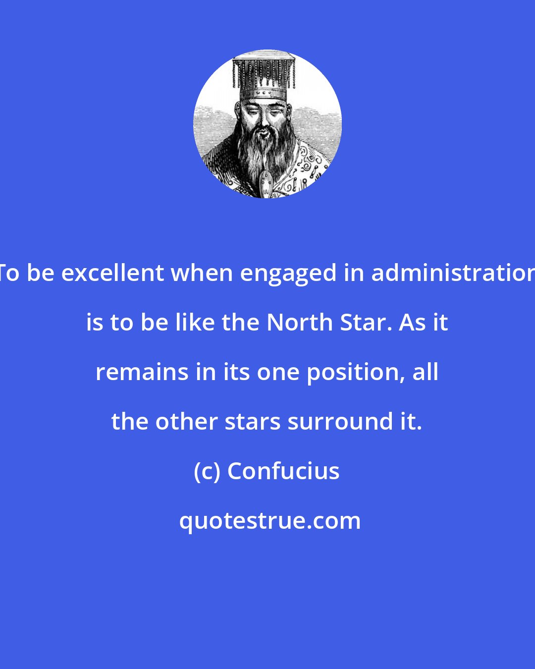 Confucius: To be excellent when engaged in administration is to be like the North Star. As it remains in its one position, all the other stars surround it.