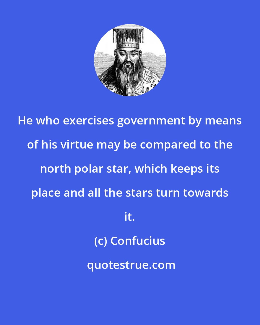 Confucius: He who exercises government by means of his virtue may be compared to the north polar star, which keeps its place and all the stars turn towards it.