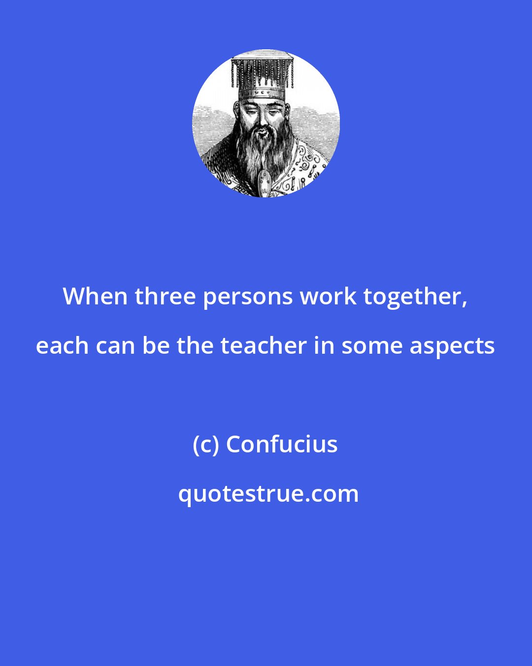 Confucius: When three persons work together, each can be the teacher in some aspects