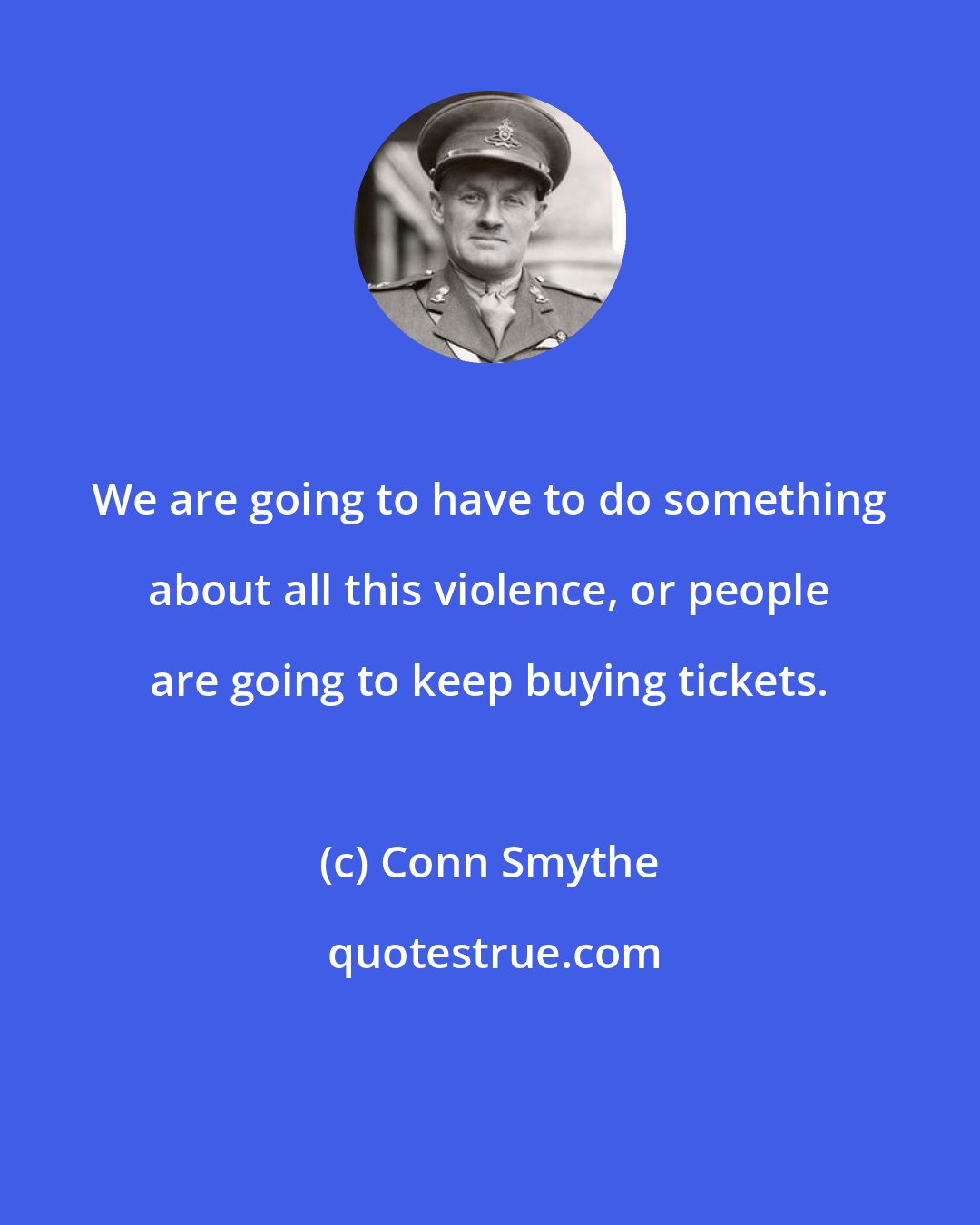 Conn Smythe: We are going to have to do something about all this violence, or people are going to keep buying tickets.
