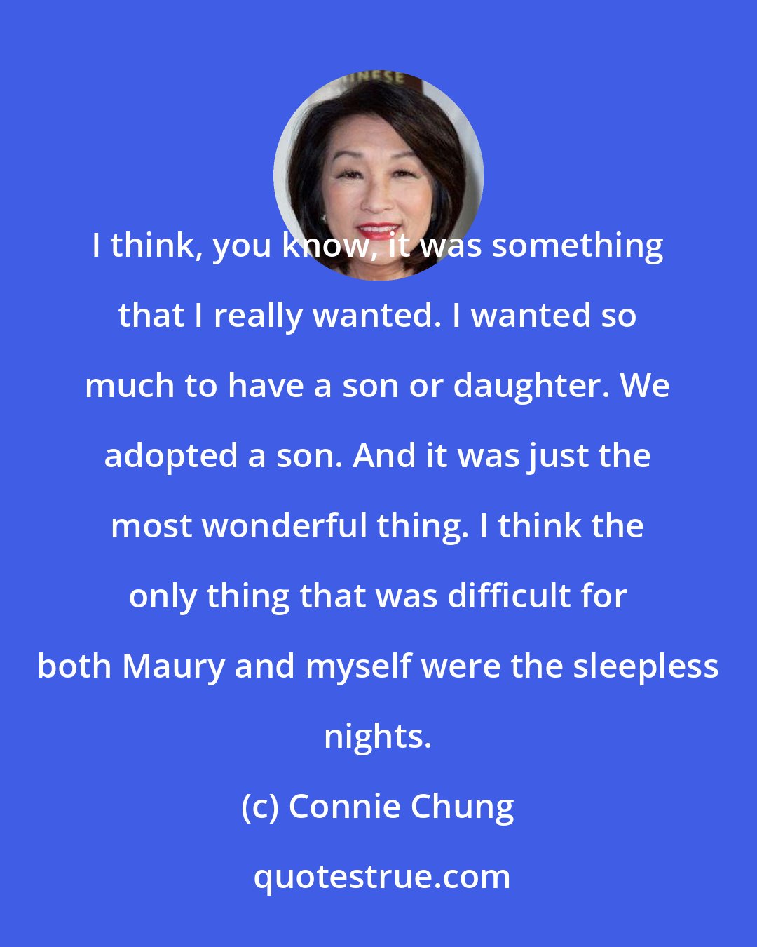 Connie Chung: I think, you know, it was something that I really wanted. I wanted so much to have a son or daughter. We adopted a son. And it was just the most wonderful thing. I think the only thing that was difficult for both Maury and myself were the sleepless nights.