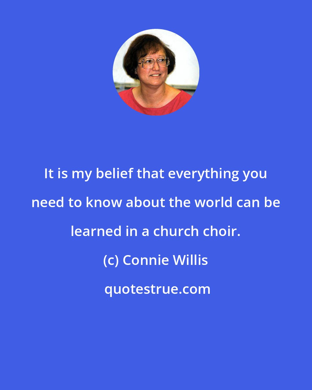 Connie Willis: It is my belief that everything you need to know about the world can be learned in a church choir.