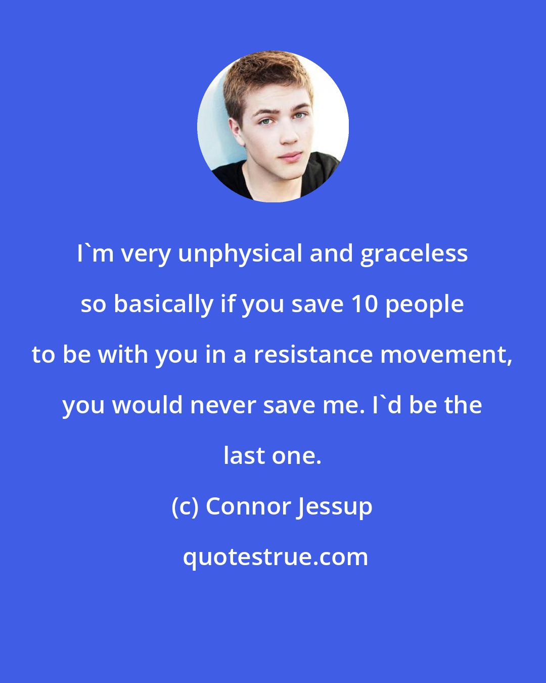 Connor Jessup: I'm very unphysical and graceless so basically if you save 10 people to be with you in a resistance movement, you would never save me. I'd be the last one.