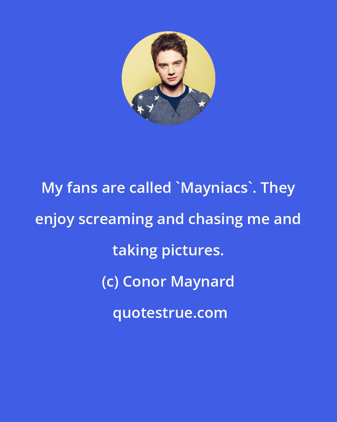 Conor Maynard: My fans are called 'Mayniacs'. They enjoy screaming and chasing me and taking pictures.