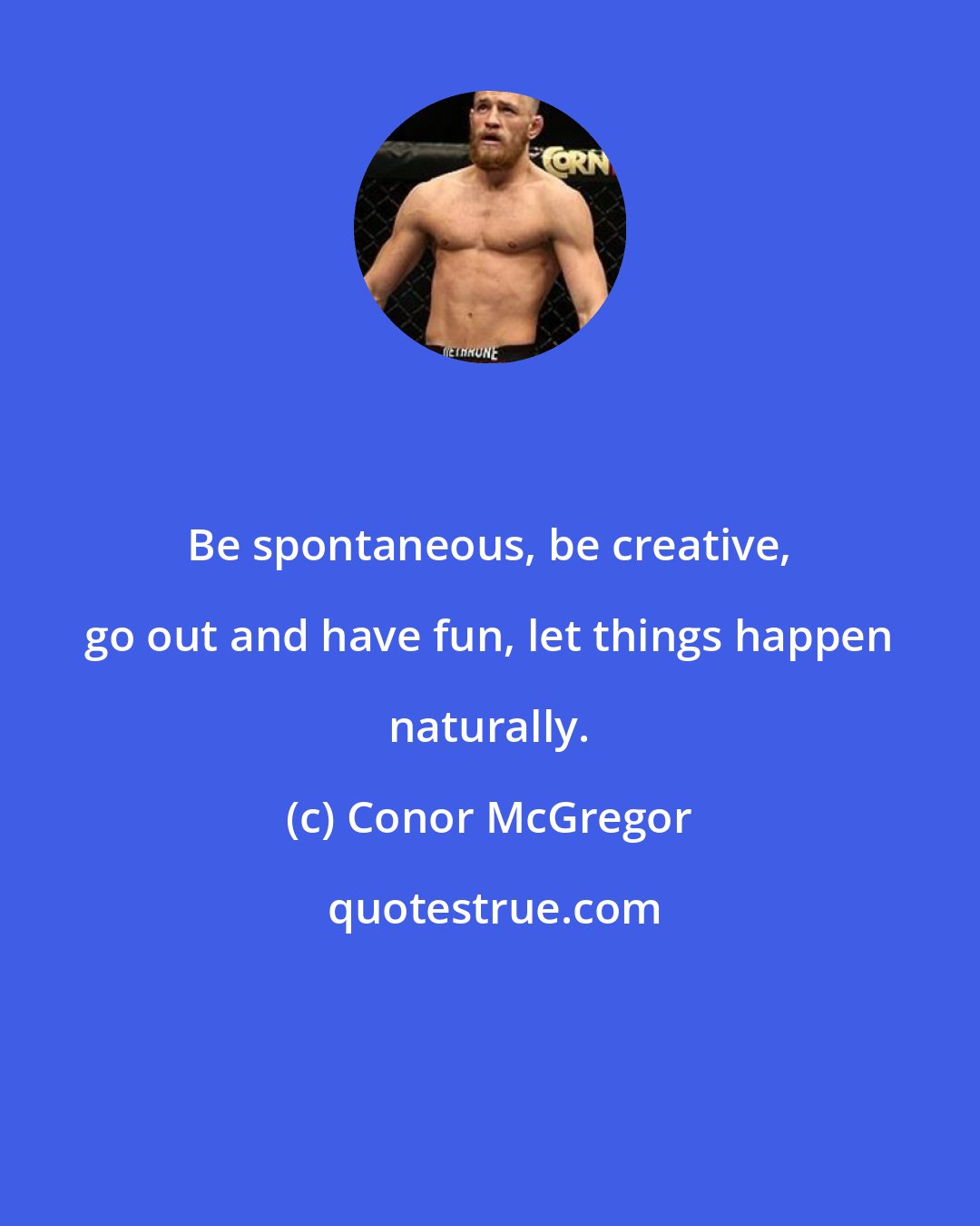 Conor McGregor: Be spontaneous, be creative, go out and have fun, let things happen naturally.